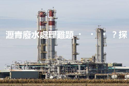 瀝青廢水處理難題？探索高效環(huán)保新路徑！